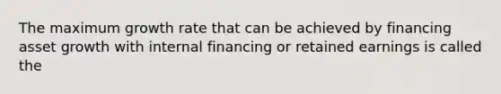 The maximum growth rate that can be achieved by financing asset growth with internal financing or retained earnings is called the