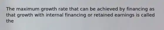 The maximum growth rate that can be achieved by financing as that growth with internal financing or retained earnings is called the