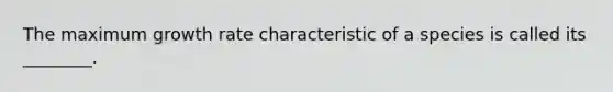 The maximum growth rate characteristic of a species is called its ________.