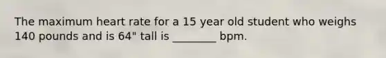 The maximum heart rate for a 15 year old student who weighs 140 pounds and is 64" tall is ________ bpm.