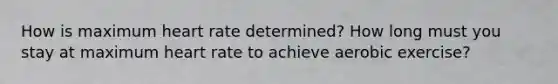 How is maximum heart rate determined? How long must you stay at maximum heart rate to achieve aerobic exercise?