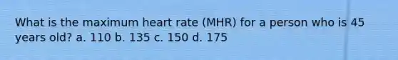 What is the maximum heart rate (MHR) for a person who is 45 years old? a. 110 b. 135 c. 150 d. 175