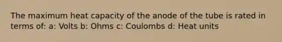 The maximum heat capacity of the anode of the tube is rated in terms of: a: Volts b: Ohms c: Coulombs d: Heat units