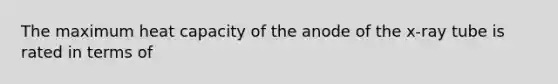 The maximum heat capacity of the anode of the x-ray tube is rated in terms of