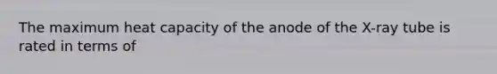 The maximum heat capacity of the anode of the X-ray tube is rated in terms of