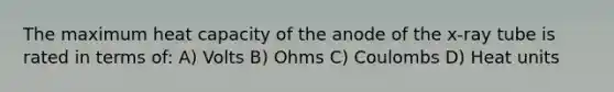 The maximum heat capacity of the anode of the x-ray tube is rated in terms of: A) Volts B) Ohms C) Coulombs D) Heat units