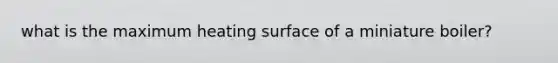 what is the maximum heating surface of a miniature boiler?