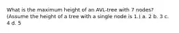 What is the maximum height of an AVL-tree with 7 nodes? (Assume the height of a tree with a single node is 1.) a. 2 b. 3 c. 4 d. 5