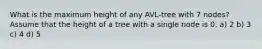 What is the maximum height of any AVL-tree with 7 nodes? Assume that the height of a tree with a single node is 0. a) 2 b) 3 c) 4 d) 5