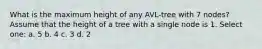 What is the maximum height of any AVL-tree with 7 nodes? Assume that the height of a tree with a single node is 1. Select one: a. 5 b. 4 c. 3 d. 2