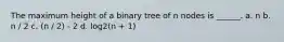 The maximum height of a binary tree of n nodes is ______. a. n b. n / 2 c. (n / 2) - 2 d. log2(n + 1)