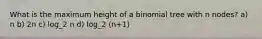 What is the maximum height of a binomial tree with n nodes? a) n b) 2n c) log_2 n d) log_2 (n+1)