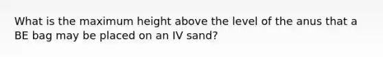 What is the maximum height above the level of the anus that a BE bag may be placed on an IV sand?