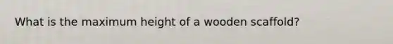 What is the maximum height of a wooden scaffold?