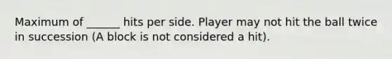 Maximum of ______ hits per side. Player may not hit the ball twice in succession (A block is not considered a hit).