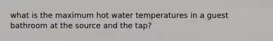 what is the maximum hot water temperatures in a guest bathroom at the source and the tap?