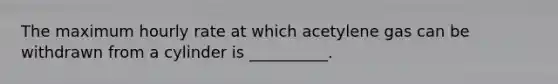 The maximum hourly rate at which acetylene gas can be withdrawn from a cylinder is __________.