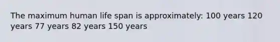 The maximum human life span is approximately: 100 years 120 years 77 years 82 years 150 years