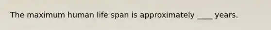 The maximum human life span is approximately ____ years.