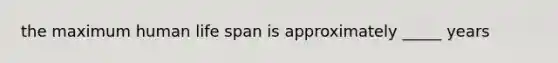 the maximum human life span is approximately _____ years