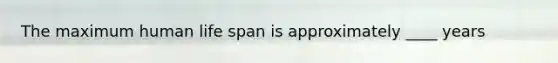 The maximum human life span is approximately ____ years