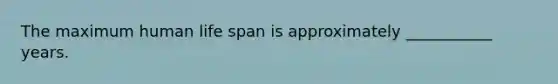 The maximum human life span is approximately ___________ years.