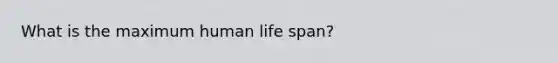 What is the maximum human life span?