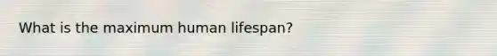 What is the maximum human lifespan?