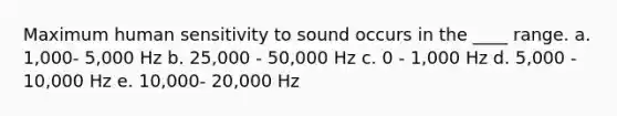 Maximum human sensitivity to sound occurs in the ____ range. a. 1,000- 5,000 Hz b. 25,000 - 50,000 Hz c. 0 - 1,000 Hz d. 5,000 - 10,000 Hz e. 10,000- 20,000 Hz