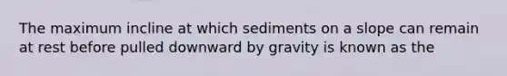 The maximum incline at which sediments on a slope can remain at rest before pulled downward by gravity is known as the