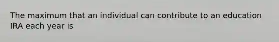 The maximum that an individual can contribute to an education IRA each year is