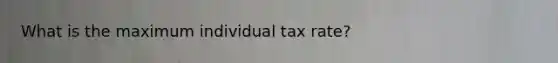 What is the maximum individual tax rate?