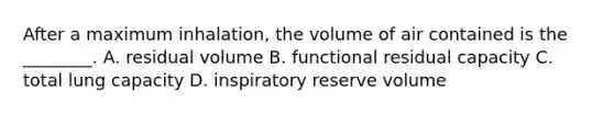 After a maximum​ inhalation, the volume of air contained is the​ ________. A. residual volume B. functional residual capacity C. total lung capacity D. inspiratory reserve volume