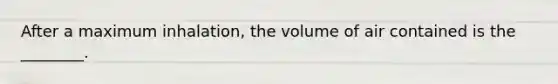 After a maximum​ inhalation, the volume of air contained is the​ ________.