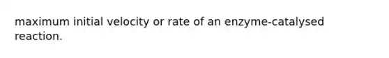 maximum initial velocity or rate of an enzyme-catalysed reaction.