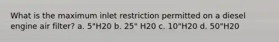 What is the maximum inlet restriction permitted on a diesel engine air filter? a. 5"H20 b. 25" H20 c. 10"H20 d. 50"H20