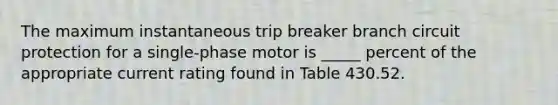 The maximum instantaneous trip breaker branch circuit protection for a single-phase motor is _____ percent of the appropriate current rating found in Table 430.52.