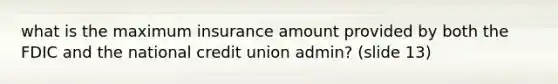 what is the maximum insurance amount provided by both the FDIC and the national credit union admin? (slide 13)