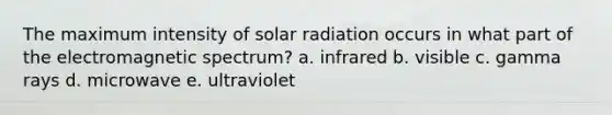 The maximum intensity of solar radiation occurs in what part of the electromagnetic spectrum? a. infrared b. visible c. gamma rays d. microwave e. ultraviolet