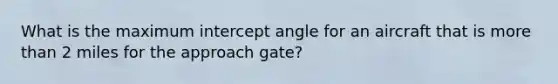 What is the maximum intercept angle for an aircraft that is more than 2 miles for the approach gate?