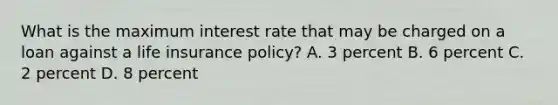 What is the maximum interest rate that may be charged on a loan against a life insurance policy? A. 3 percent B. 6 percent C. 2 percent D. 8 percent