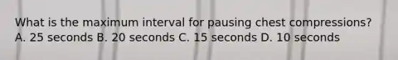 What is the maximum interval for pausing chest compressions? A. 25 seconds B. 20 seconds C. 15 seconds D. 10 seconds