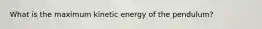 What is the maximum kinetic energy of the pendulum?