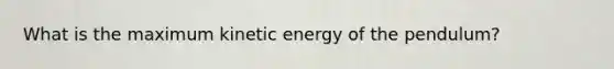 What is the maximum kinetic energy of the pendulum?