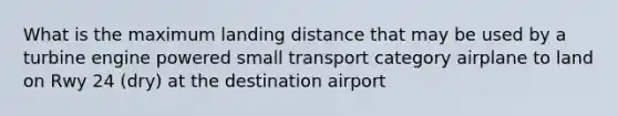 What is the maximum landing distance that may be used by a turbine engine powered small transport category airplane to land on Rwy 24 (dry) at the destination airport