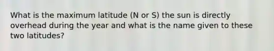 What is the maximum latitude (N or S) the sun is directly overhead during the year and what is the name given to these two latitudes?