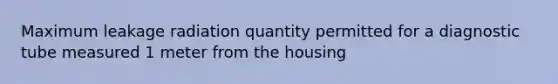 Maximum leakage radiation quantity permitted for a diagnostic tube measured 1 meter from the housing