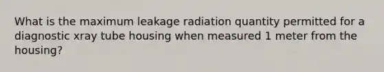 What is the maximum leakage radiation quantity permitted for a diagnostic xray tube housing when measured 1 meter from the housing?