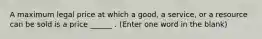 A maximum legal price at which a good, a service, or a resource can be sold is a price ______ . (Enter one word in the blank)
