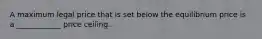 A maximum legal price that is set below the equilibrium price is a ____________ price ceiling.
